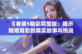 《老婆5精彩完整版：揭示婚姻背后的真实故事与挑战》