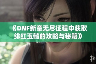 《DNF新章无尽征程中获取绯红玉髓的攻略与秘籍》