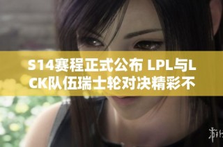 S14赛程正式公布 LPL与LCK队伍瑞士轮对决精彩不断