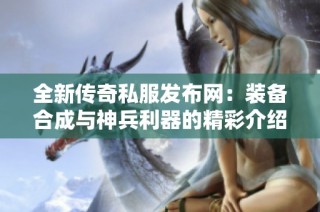 全新传奇私服发布网：装备合成与神兵利器的精彩介绍