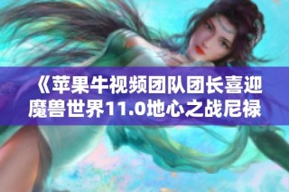 《苹果牛视频团队团长喜迎魔兽世界11.0地心之战尼禄巴尔团新篇章》