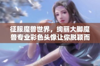 征服魔兽世界，绚丽大脚魔兽专业彩色头像让你脱颖而出！