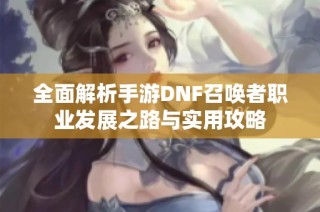 全面解析手游DNF召唤者职业发展之路与实用攻略