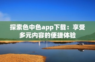 探索色中色app下载：享受多元内容的便捷体验