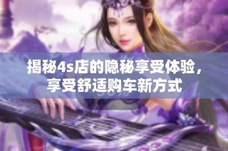 揭秘4s店的隐秘享受体验，享受舒适购车新方式