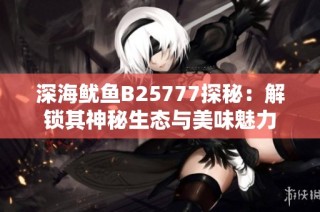 深海鱿鱼B25777探秘：解锁其神秘生态与美味魅力