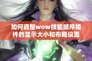 如何调整wow技能顺序插件的显示大小和布局设置