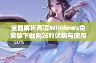 全面解析高清Windows免费版下载网站的优势与使用技巧