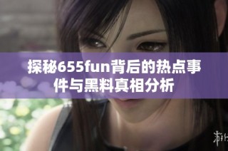 探秘655fun背后的热点事件与黑料真相分析