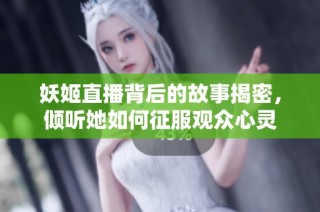 妖姬直播背后的故事揭密，倾听她如何征服观众心灵