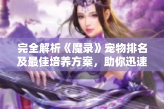 完全解析《魔录》宠物排名及最佳培养方案，助你迅速崛起为大神