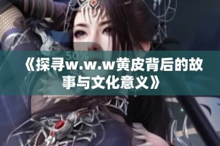 《探寻w.w.w黄皮背后的故事与文化意义》