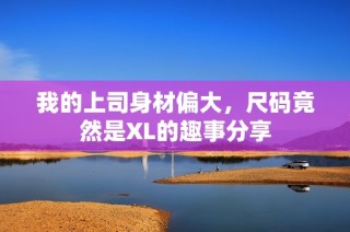 我的上司身材偏大，尺码竟然是XL的趣事分享