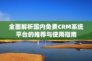 全面解析国内免费CRM系统平台的推荐与使用指南