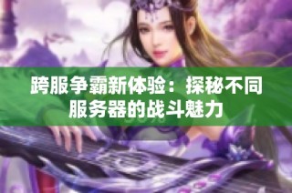 跨服争霸新体验：探秘不同服务器的战斗魅力