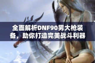 全面解析DNF90男大枪装备，助你打造完美战斗利器