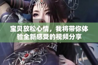 宝贝放松心情，我将带你体验全新感受的视频分享