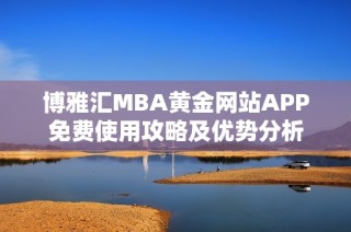 博雅汇MBA黄金网站APP免费使用攻略及优势分析