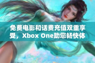 免费电影和话费充值双重享受，Xbox One助您畅快体验