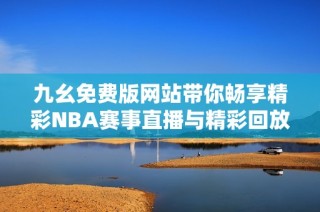 九幺免费版网站带你畅享精彩NBA赛事直播与精彩回放