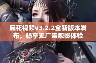 麻花视频v3.2.2全新版本发布，畅享无广告观影体验