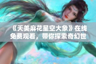 《天美麻花星空大象》在线免费观看，带你探索奇幻世界之旅