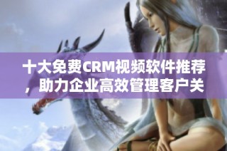 十大免费CRM视频软件推荐，助力企业高效管理客户关系