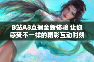 B站A8直播全新体验 让你感受不一样的精彩互动时刻