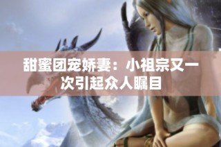 甜蜜团宠娇妻：小祖宗又一次引起众人瞩目