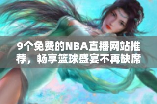 9个免费的NBA直播网站推荐，畅享篮球盛宴不再缺席