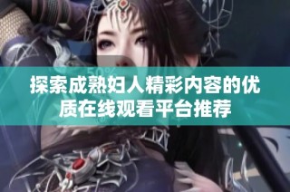 探索成熟妇人精彩内容的优质在线观看平台推荐