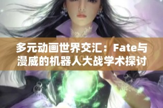 多元动画世界交汇：Fate与漫威的机器人大战学术探讨