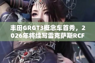 丰田GRGT3概念车首秀，2026年将续写雷克萨斯RCFGT3传奇