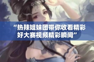 “热辣姐妹团带你收看精彩好大赛视频精彩瞬间”