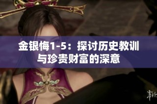 金银悔1-5：探讨历史教训与珍贵财富的深意