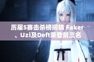 历届S赛击杀榜揭晓 Faker、Uzi及Deft荣登前三名