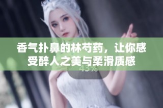 香气扑鼻的林芍药，让你感受醉人之美与柔滑质感