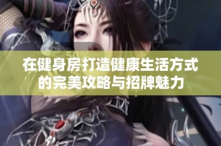 在健身房打造健康生活方式的完美攻略与招牌魅力