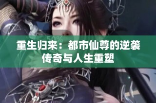 重生归来：都市仙尊的逆袭传奇与人生重塑