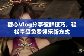 糖心Vlog分享破解技巧，轻松享受免费娱乐新方式