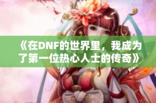 《在DNF的世界里，我成为了第一位热心人士的传奇》