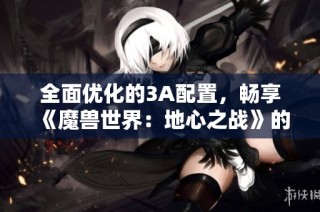 全面优化的3A配置，畅享《魔兽世界：地心之战》的最佳体验