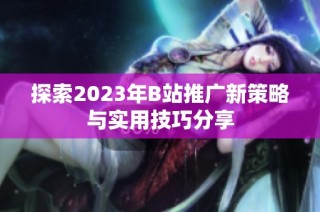 探索2023年B站推广新策略与实用技巧分享