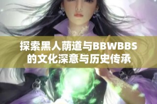 探索黑人荫道与BBWBBS的文化深意与历史传承