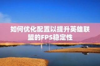 如何优化配置以提升英雄联盟的FPS稳定性