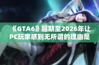 《GTA6》延期至2026年让PC玩家感到无所谓的理由是什么