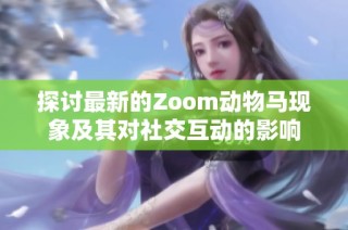 探讨最新的Zoom动物马现象及其对社交互动的影响