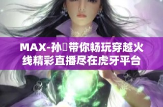 MAX-孙璟带你畅玩穿越火线精彩直播尽在虎牙平台