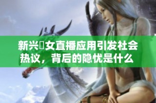 新兴祼女直播应用引发社会热议，背后的隐忧是什么 