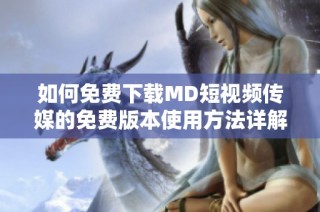 如何免费下载MD短视频传媒的免费版本使用方法详解